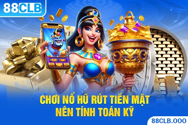 Chơi nổ hũ rút tiền mặt nên tính toán kỹ